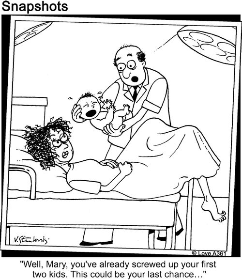 'Well, Mary, you've already screwed up you first two kids. This could be you last chance...'