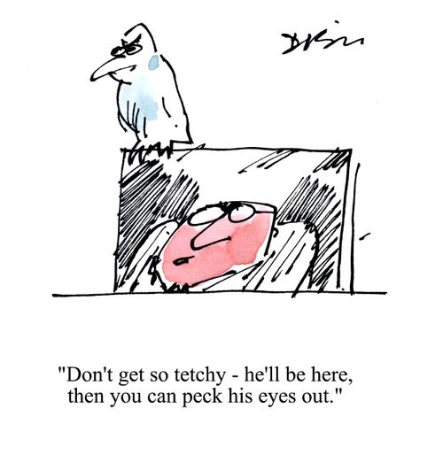'Don't get so tetchy - he'll be here. then you can peck his eyes out.'