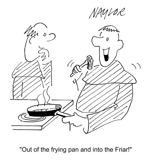 'Out of the frying pan and into the friar!'