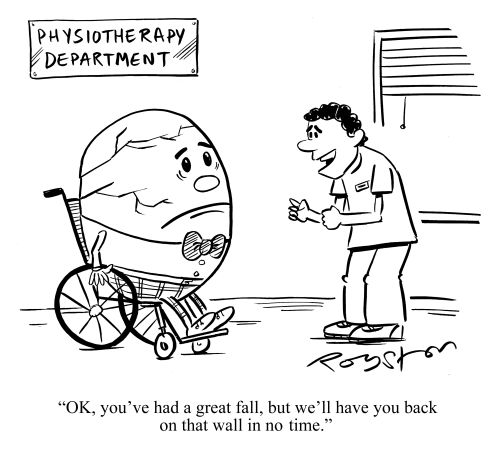Physiotherapist tells Humpty Dumpty: 'OK, you've had a great fall, but we'll have you back on that wall in no time.'