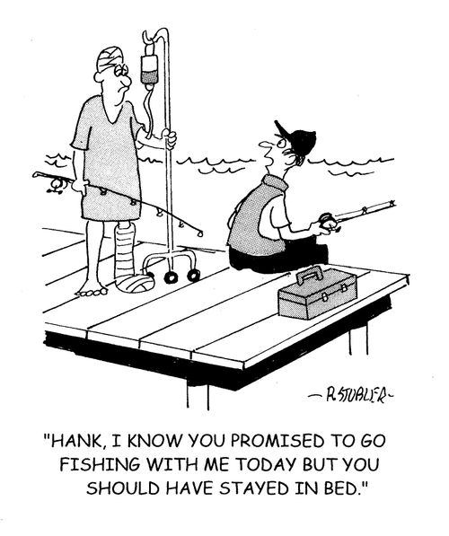 'Hank,I know you promised to go fishing with me today but you should have stayed in bed.'