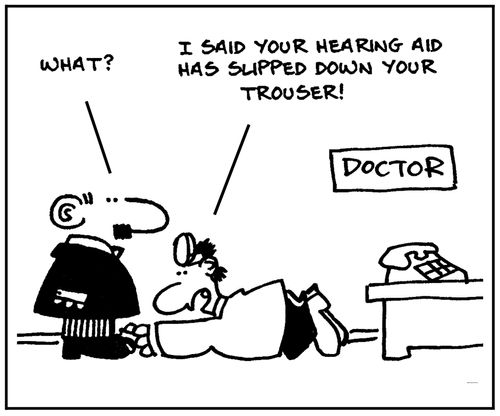 'What?' - 'I said your hearing aid has slipped down you trouser.'