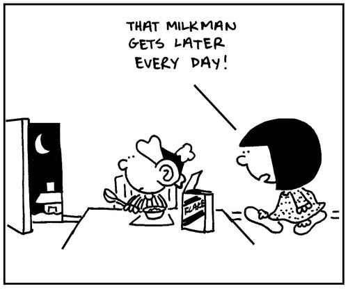 'That milkman gets later every day.'