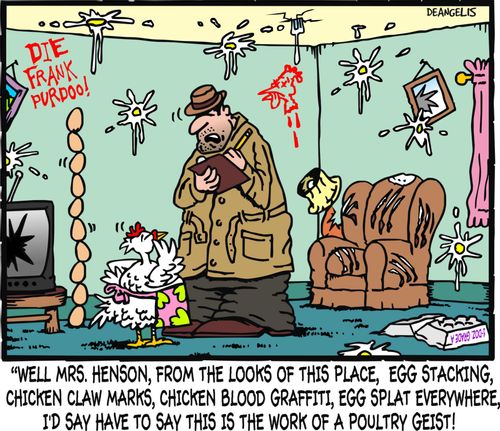 'Well Mrs. Henson, form the looks of this place, egg stacking, children claw marks, chicken blood graffiti, egg splat everywhere, I'd have to say this is the work of a poultry geist!'