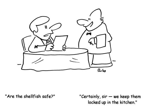'Are the shellfish safe?'-'Certainly, sir- we keep them locked up in the kitchen.'