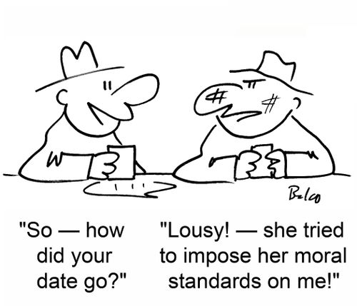 'So -- how did your date go? 'Lousy! -- She tried to impose her moral standards on me!'