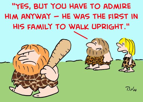 'Yes, but you have to admire him anyway -- he was the first in his family to walk upright.'