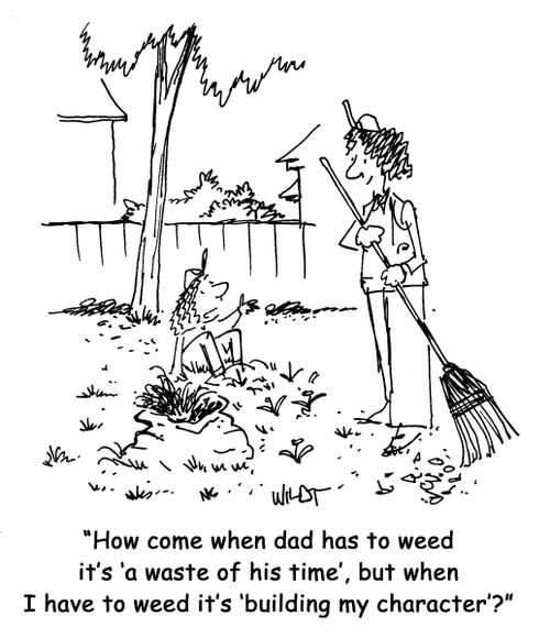 How come when dad has to weed it's 'a waste of his time', but when I have to weed, it's 'building my character'?