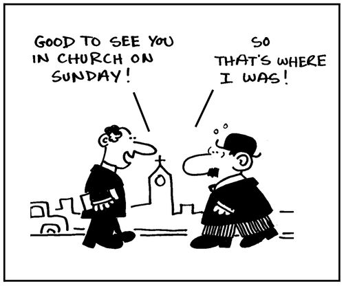 'Good to see you in church on Sunday.' -'So that's where I was.'