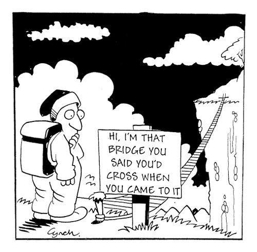 "Hi. I'm the bridge you said you'd cross when you came it."