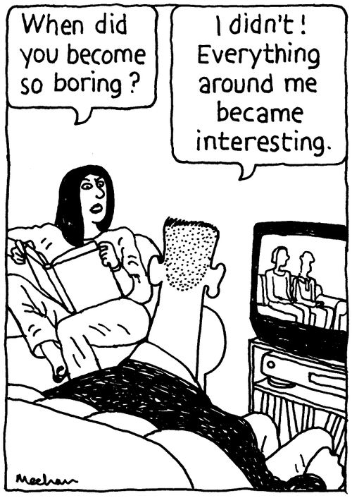 'When did you become so boring?' 'I didn't! Everything around me became interesting.'