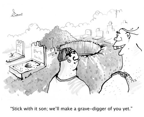 'Stick with it son; we'll make a grave-digger of you yet.'
