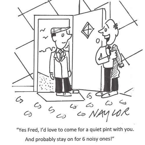 'Yes Fred, I'd love to come for a quiet pint with you. And probably stay on for 6 noisy ones!'