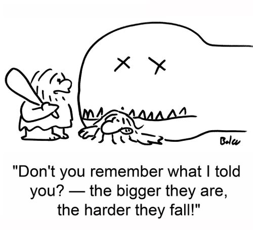 'Don't you remember what I told you? -- the bigger they are, the harder they fall!'