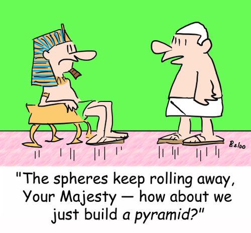 'The spheres keep rolling away, Your Majesty -- how about we just build a pyramid?'