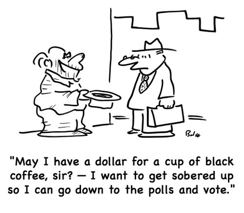 'May I have a dollar for a cup of black coffer, sir? -- I want to get sobered up so I can go down to the polls and vote.'