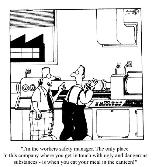 I'm the workers safety manager, ...the only place in this company where you get in touch with ugly and dangerous substances is when you eat your meal in the canteen!