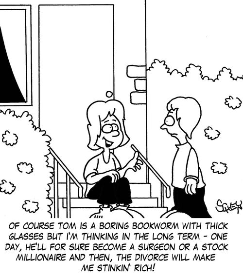 'Of course Tom is a boring bookworm with thick glasses but I'm thinking in the long term - one day, he'll for sure become a surgeon or a stock millionaire and then, the divorce will make me stinkin' rich!'