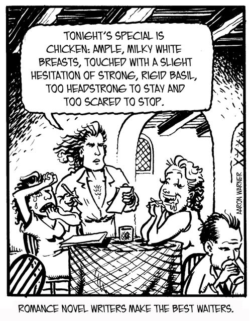 Romance novel writers make the best waiters. 'Tonight's special is chicken: ample,milky white breasts, touched with a slight hesitation of strong,rigid basil, too headstrong to stay and too scared to stop.'