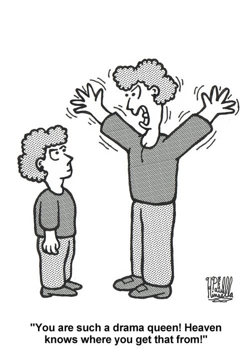 'You are such a drama queen! Heaven knows where you get that from!'