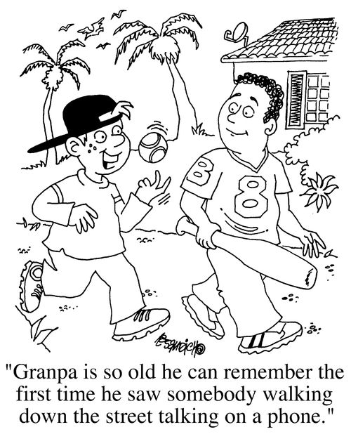 "Grandpa is so old he can remember the first time he saw someone walking down the street talking on a phone"