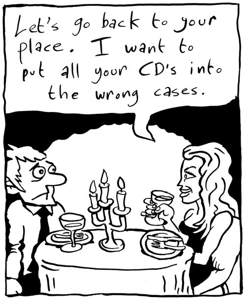 'Let's go back to your place. I want to put all your CD's into the wrong cases.'