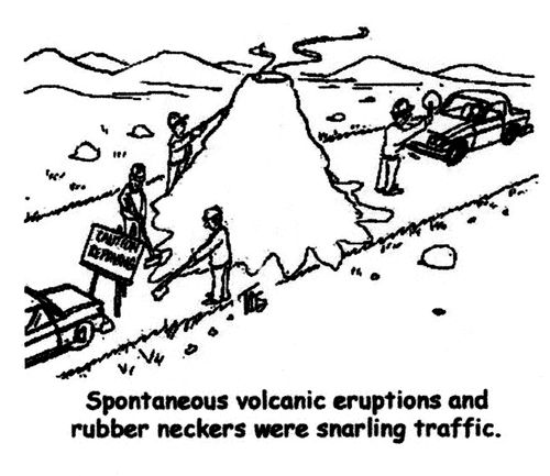 Spontaneous volcanic eruptions and rubber neckers were snarling traffic.