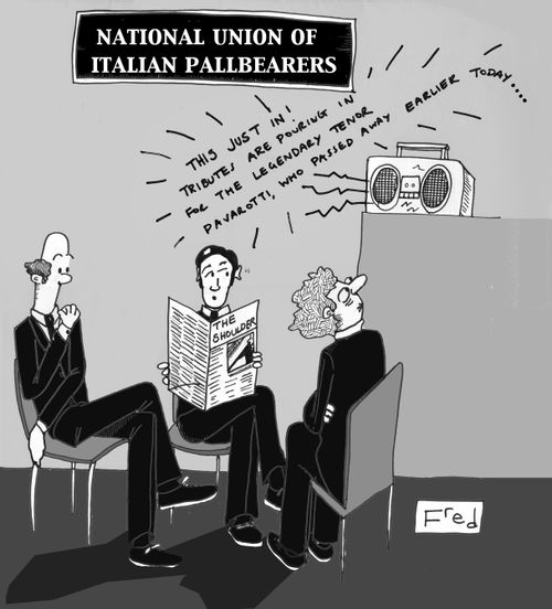 Pallbearers sitting around radio:  'This just in! Tributes are pouring in for the legendary tenor Pavarotti, who passed away earlier today....'