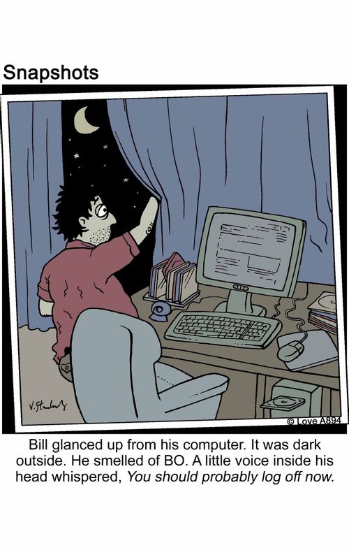 Bill glanced up from his computer. It was dark outside. He smelled of BO. A little voice inside his head whispered, You should probably log off now.