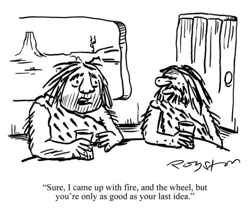 Stressed caveman in bar says to fellow caveman: 'Sure, I cam up with fire, and the wheel, but you're only as good as your last idea.'