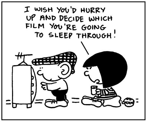 'I wish you'd hurry and decide which film you're going to sleep through.'