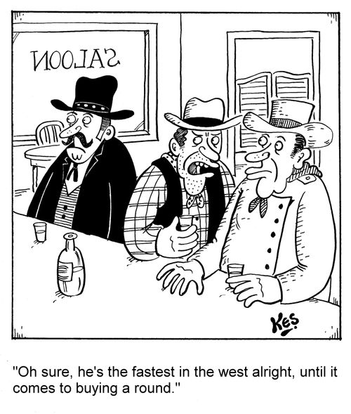 'Oh sure, he's the fastest in the west alright, until it comes to buying a round.'