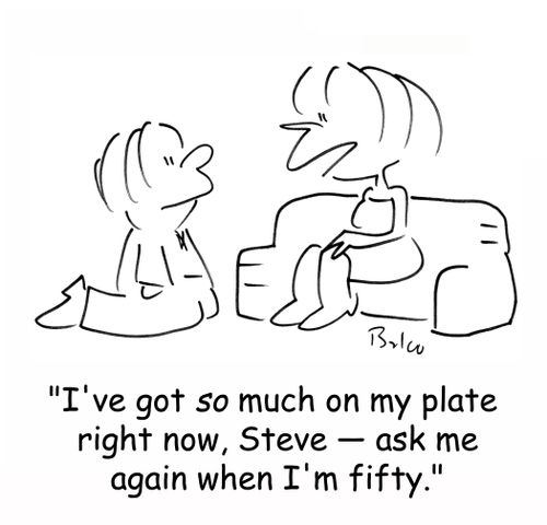 'I've got SO much on my plate right now, Steve - Ask me again when I'm fifty.'