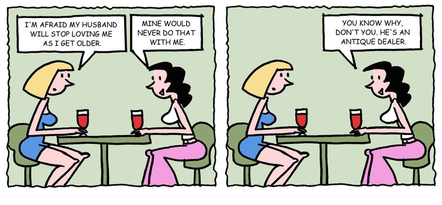 'I'm afraid my husband will stop loving me as I get older.' - 'Mine would never do that with me. You know why, don't you. He's an antique dealer.'