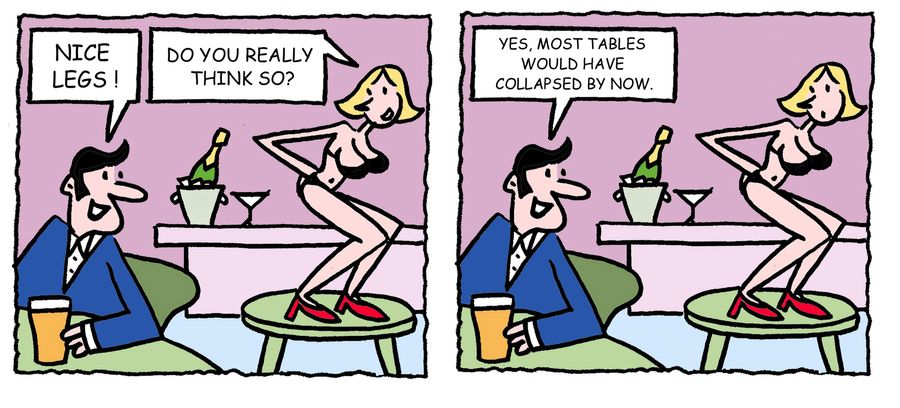 'Nice legs...Yes, most tables would have collapsed by now.'