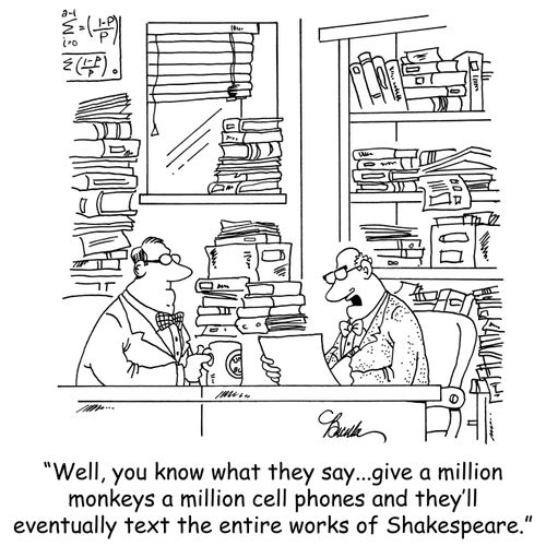 'Well, you know what they say...give a million monkees a million cell phones and they'll eventually text the entire works of Shakespeare.'