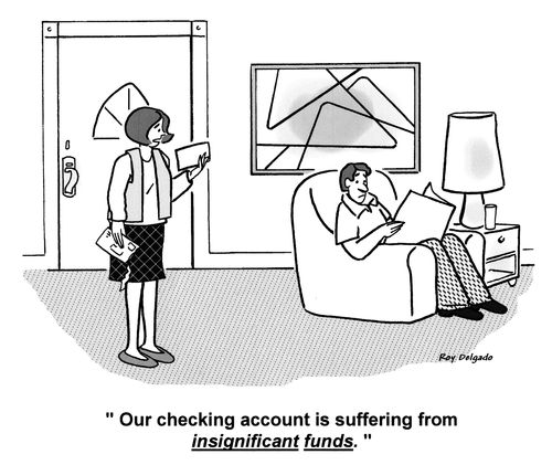 'Our checking account is suffering from insignificant funds.'