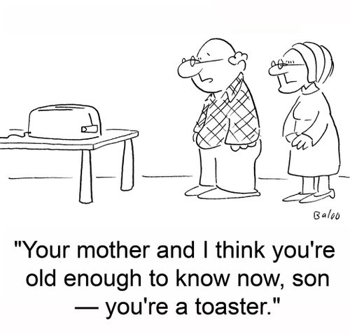 'Your mother and I think you're old enough to know now, son -- you're a toaster.'