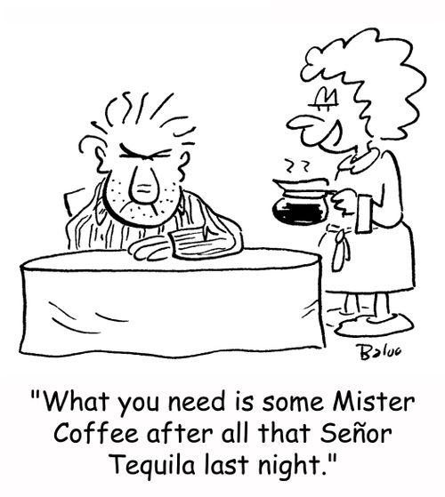 'What you need is some Mister Coffee after all that Senor Tequila last night.'