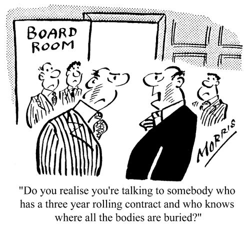 Do you realise you're talking to somebody who has a three year rolling contract and who knows where all the bodies are buried?