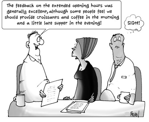 'The feedback on the extended opening hours was generally excellent, although some people feel we should provide croissants and coffee in the morning and a little late supper in the evening.'