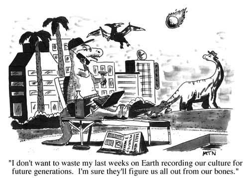 I don't want to waste my last weeks on Earth recording our culture for future generations. I'm sure they'll figure us all out from our bones.