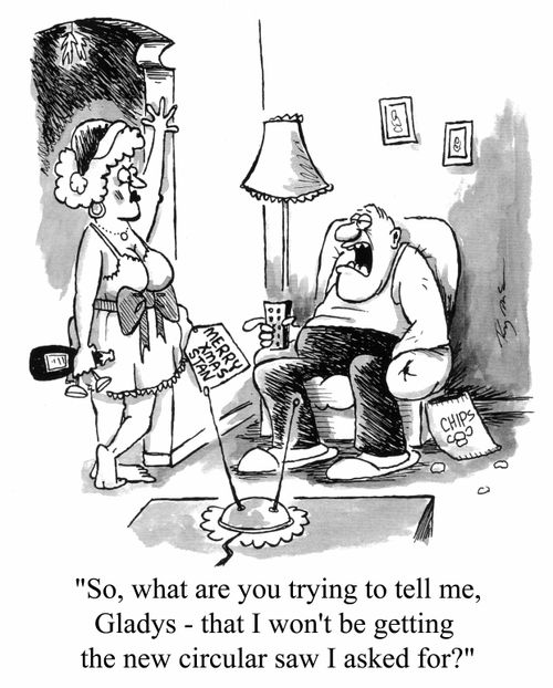 "So, what are you trying to tell me, Gladys, that I won't be getting the new circular saw I asked for?"