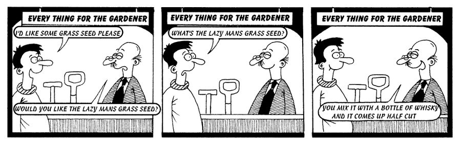 STRIP Garden Center "What's lazy man's grass seed" "You mix it with a bottle of whiskey and it comes up half cut"
