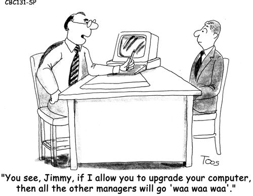 'You see, Jimmy, if I allow you to upgrade your computer, then all the other managers will go 'waa waa waa'.' 