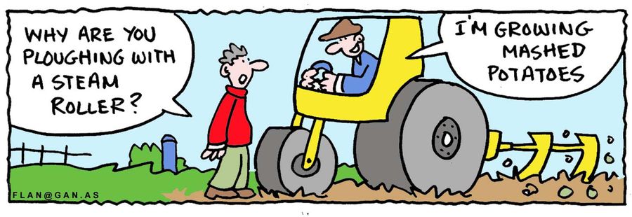 "Why are you ploughing with a steam roller?"  "I'm growing mashed potatoes."