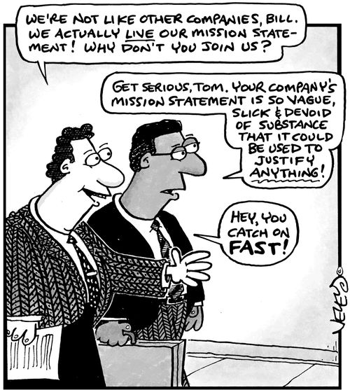 'We're not like other companies, Bill. We actually LIVE our mission statement! Why don't you join us?' 'Get serious, Tom. Your company's mission statement is so vague, slick & devoid of substance that it could be used to justify anything!'