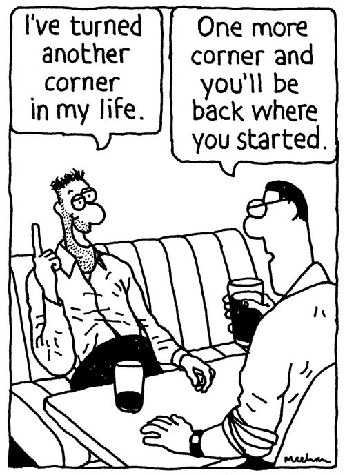 'I've turned another corner in my life.' 'One more corner and you'll be back where you started.'