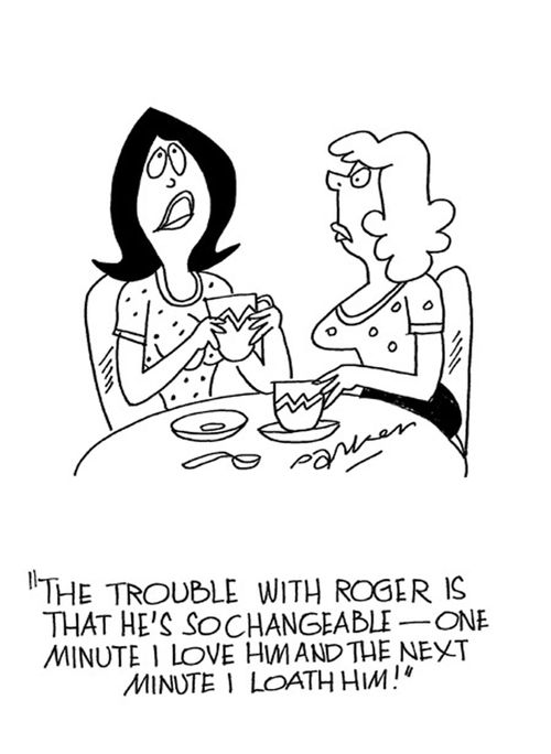 'The trouble with Roger is that he's so changeable-one minute I love him and the next minute I loath him!'