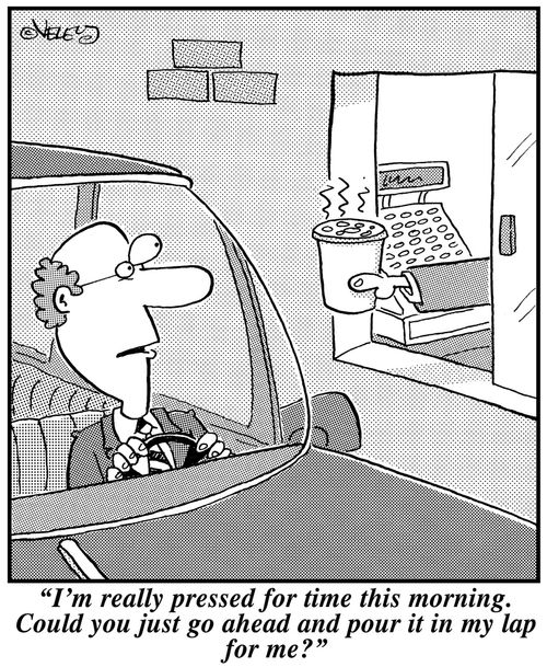 'I'm really pressed for time this morning. Could you just go ahead and pour that in my lap for me?'